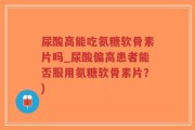 尿酸高能吃氨糖软骨素片吗_尿酸偏高患者能否服用氨糖软骨素片？)