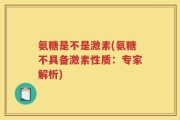 氨糖是不是激素(氨糖不具备激素性质：专家解析)