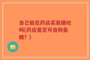 自己能在药店买氨糖吃吗(药店是否可自购氨糖？)