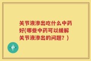 关节液渗出吃什么中药好(哪些中药可以缓解关节液渗出的问题？)