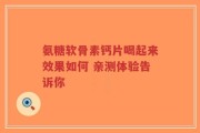 氨糖软骨素钙片喝起来效果如何 亲测体验告诉你