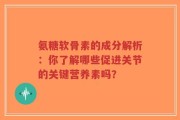 氨糖软骨素的成分解析：你了解哪些促进关节的关键营养素吗？