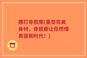 腰打骨胶原(重塑完美身材，骨胶原让你燃爆美容新时代！)