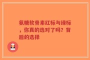 氨糖软骨素红标与绿标，你真的选对了吗？背后的选择