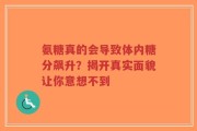 氨糖真的会导致体内糖分飙升？揭开真实面貌让你意想不到