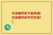 吃氨糖药能不能喝酒(吃氨糖药后可否饮酒？)