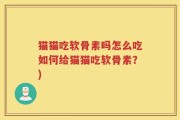 猫猫吃软骨素吗怎么吃如何给猫猫吃软骨素？)