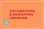 冯博士氨糖软骨素钙直播 解析其功效与适用人群的精彩直播