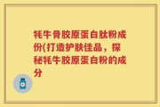 牦牛骨胶原蛋白肽粉成份(打造护肤佳品，探秘牦牛胶原蛋白粉的成分