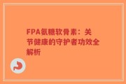 FPA氨糖软骨素：关节健康的守护者功效全解析