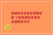 氨糖软骨素是否需要嚼服 了解氨糖软骨素的正确服用方式