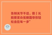告别关节不适，德蓇元胶原蛋白氨糖霜带你轻松自在每一步”