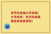 关节热身操小学体育(小学体育：关节热身操提高身体柔韧性)
