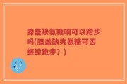 膝盖缺氨糖响可以跑步吗(膝盖缺失氨糖可否继续跑步？)