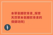 本草氨糖软骨素_探索天然草本氨糖软骨素的保健功效)