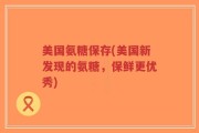 美国氨糖保存(美国新发现的氨糖，保鲜更优秀)