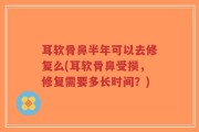 耳软骨鼻半年可以去修复么(耳软骨鼻受损，修复需要多长时间？)