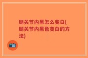 腿关节内黑怎么变白(腿关节内黑色变白的方法)