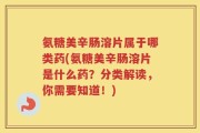 氨糖美辛肠溶片属于哪类药(氨糖美辛肠溶片是什么药？分类解读，你需要知道！)