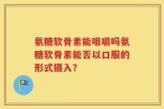 氨糖软骨素能咀嚼吗氨糖软骨素能否以口服的形式摄入？