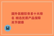 国外氨糖软骨素十大排名 精选优质产品保障关节健康