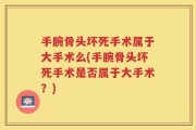 手腕骨头坏死手术属于大手术么(手腕骨头坏死手术是否属于大手术？)
