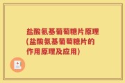 盐酸氨基葡萄糖片原理(盐酸氨基葡萄糖片的作用原理及应用)