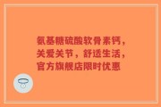 氨基糖硫酸软骨素钙，关爱关节，舒适生活，官方旗舰店限时优惠