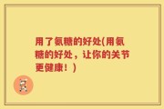 用了氨糖的好处(用氨糖的好处，让你的关节更健康！)