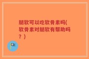 腿软可以吃软骨素吗(软骨素对腿软有帮助吗？)
