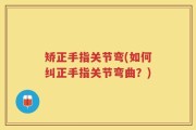 矫正手指关节弯(如何纠正手指关节弯曲？)