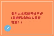 老年人吃氨糖钙好不好(氨糖钙对老年人是否有益？)