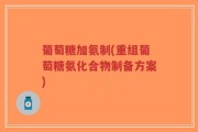葡萄糖加氨制(重组葡萄糖氨化合物制备方案)