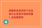 氨糖软骨素弄碎了吃会有什么意想不到的效果？点击看看吧