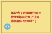 年纪大了吃氨糖还能补软骨吗(年纪大了还能靠氨糖补软骨吗？)