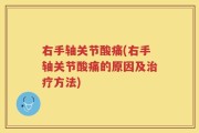 右手轴关节酸痛(右手轴关节酸痛的原因及治疗方法)