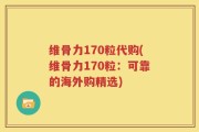 维骨力170粒代购(维骨力170粒：可靠的海外购精选)