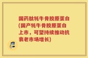国药肽牦牛骨胶原蛋白(国产牦牛骨胶原蛋白上市，可望持续推动抗衰老市场增长)