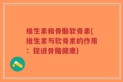 维生素和骨骼软骨素(维生素与软骨素的作用：促进骨骼健康)