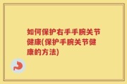 如何保护右手手腕关节健康(保护手腕关节健康的方法)