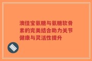 澳佳宝氨糖与氨糖软骨素的完美结合助力关节健康与灵活性提升