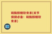 硫酸胺糖软骨素(关节保健必备：硫酸胺糖软骨素)