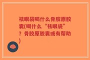 祛眼袋喝什么骨胶原胶囊(喝什么“祛眼袋”？骨胶原胶囊或有帮助)