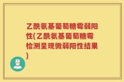 乙酰氨基葡萄糖霉弱阳性(乙酰氨基葡萄糖霉检测呈现微弱阳性结果)