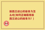 新西兰进口的维骨力怎么吃(如何正确服用新西兰进口的维骨力？)