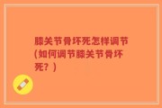 膝关节骨坏死怎样调节(如何调节膝关节骨坏死？)