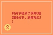 肘关节磕到了很疼(磕到肘关节，剧痛难忍！)
