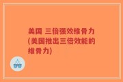 美国 三倍强效维骨力(美国推出三倍效能的维骨力)