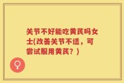 关节不好能吃黄芪吗女士(改善关节不适，可尝试服用黄芪？)