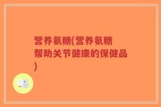 营养氨糖(营养氨糖 帮助关节健康的保健品)